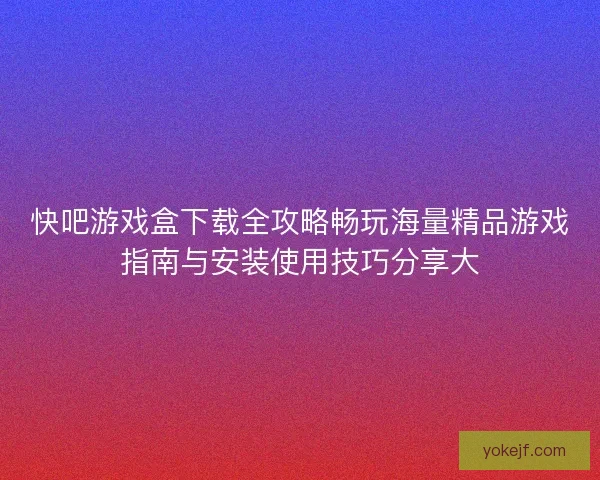 快吧游戏盒下载全攻略畅玩海量精品游戏指南与安装使用技巧分享大