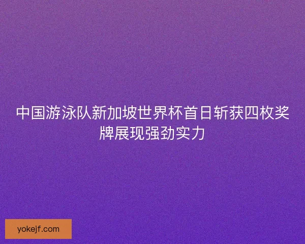 中国游泳队新加坡世界杯首日斩获四枚奖牌展现强劲实力 中国游泳队新加坡世界杯首日斩获四枚奖牌展现强劲实力