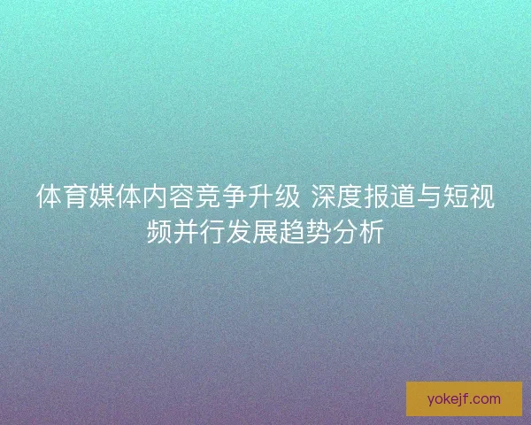 体育媒体内容竞争升级 深度报道与短视频并行发展趋势分析 体育媒体内容竞争升级 深度报道与短视频并行发展趋势分析