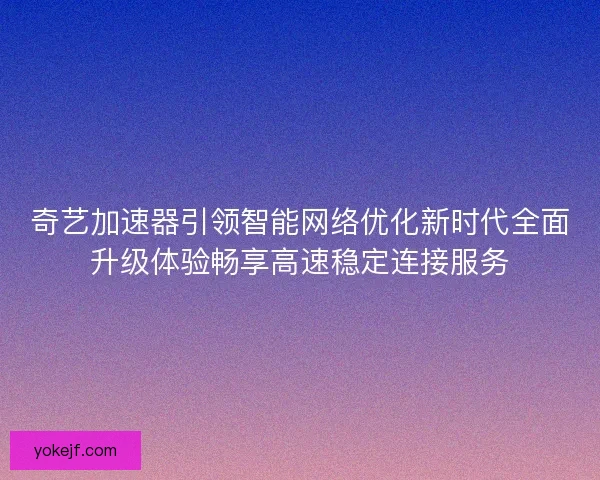 奇艺加速器引领智能网络优化新时代全面升级体验畅享高速稳定连接服务 奇艺加速器引领智能网络优化新时代全面升级体验畅享高速稳定连接服务