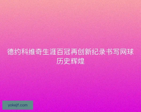 德约科维奇生涯百冠再创新纪录书写网球历史辉煌