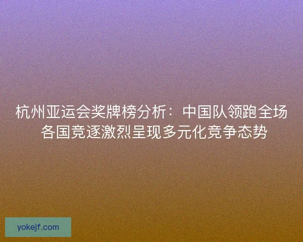杭州亚运会奖牌榜分析:中国队领跑全场 各国竞逐激烈呈现多元化竞争态势 杭州亚运会奖牌榜分析:中国队领跑全场 各国竞逐激烈呈现多元化竞争态势