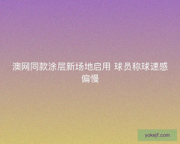 澳网同款涂层新场地启用 球员称球速感偏慢 澳网同款涂层新场地启用 球员称球速感偏慢