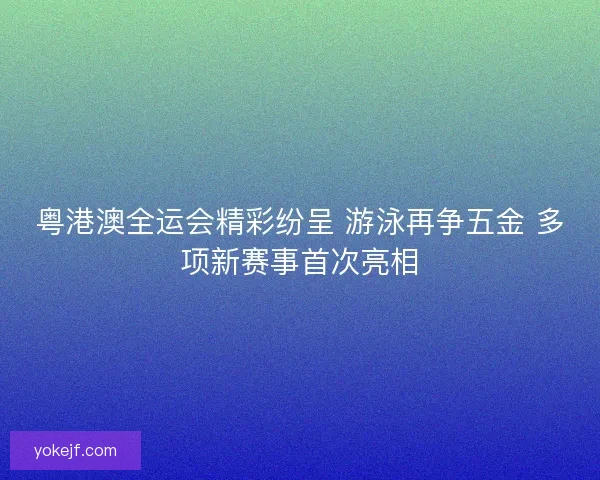 粤港澳全运会精彩纷呈 游泳再争五金 多项新赛事首次亮相