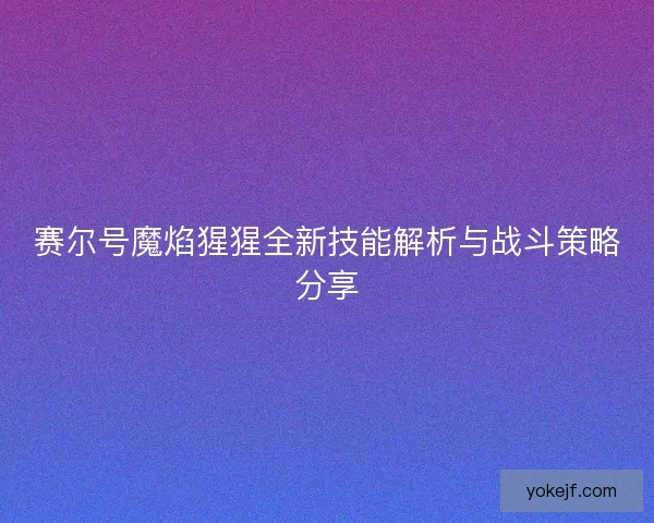 赛尔号魔焰猩猩全新技能解析与战斗策略分享