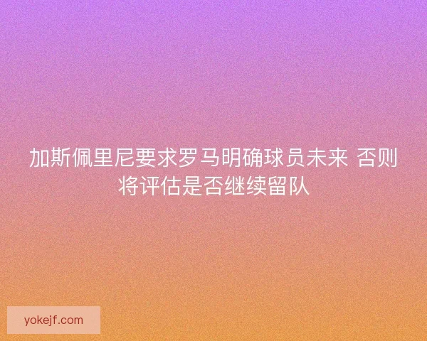 加斯佩里尼要求罗马明确球员未来 否则将评估是否继续留队 加斯佩里尼要求罗马明确球员未来 否则将评估是否继续留队