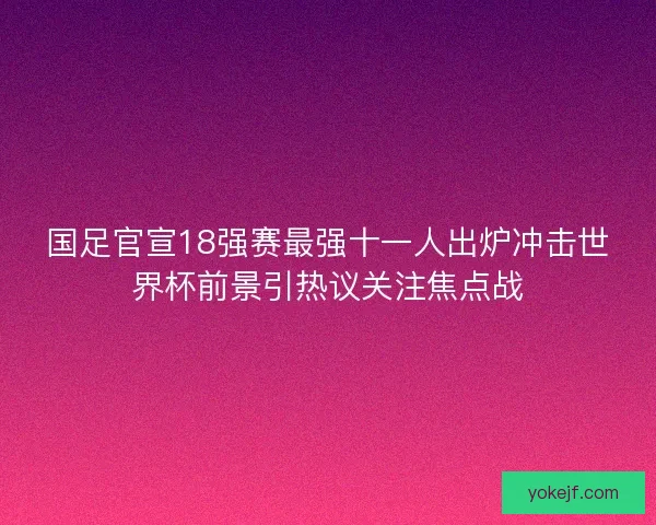 国足官宣18强赛最强十一人出炉冲击世界杯前景引热议关注焦点战 国足官宣18强赛最强十一人出炉冲击世界杯前景引热议关注焦点战
