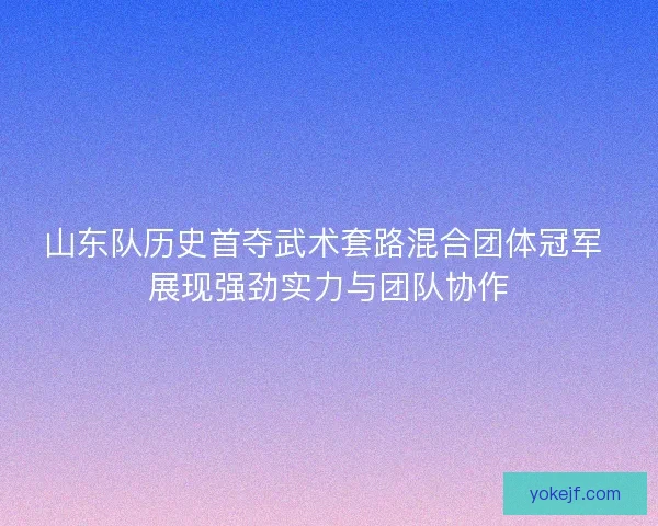 山东队历史首夺武术套路混合团体冠军 展现强劲实力与团队协作 山东队历史首夺武术套路混合团体冠军 展现强劲实力与团队协作