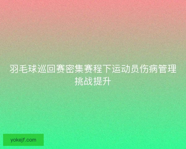 羽毛球巡回赛密集赛程下运动员伤病管理挑战提升 羽毛球巡回赛密集赛程下运动员伤病管理挑战提升