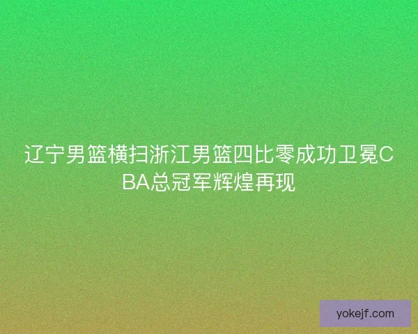 辽宁男篮横扫浙江男篮四比零成功卫冕CBA总冠军辉煌再现