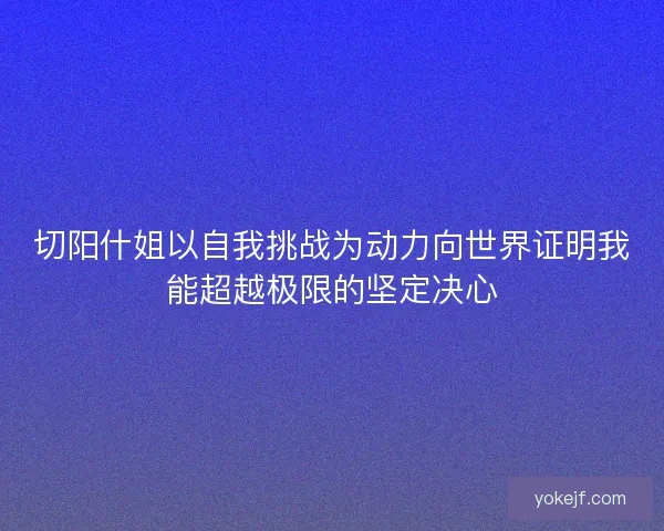 切阳什姐以自我挑战为动力向世界证明我能超越极限的坚定决心