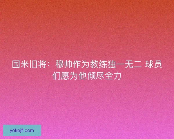 国米旧将：穆帅作为教练独一无二 球员们愿为他倾尽全力