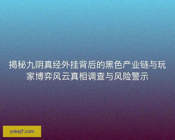 揭秘九阴真经外挂背后的黑色产业链与玩家博弈风云真相调查与风险警示