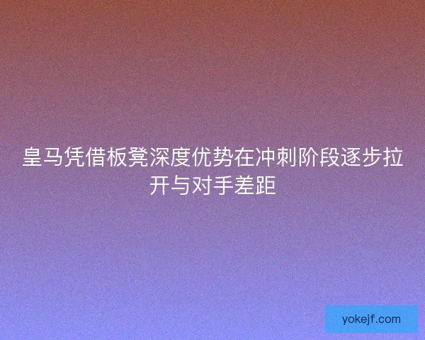 皇马凭借板凳深度优势在冲刺阶段逐步拉开与对手差距