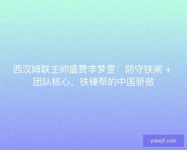 西汉姆联主帅盛赞李梦雯：防守铁闸 + 团队核心，铁锤帮的中国骄傲