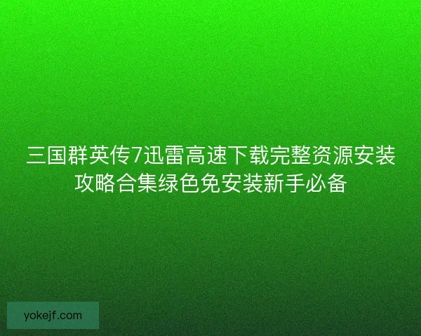 三国群英传7迅雷高速下载完整资源安装攻略合集绿色免安装新手必备