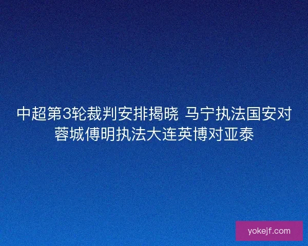 中超第3轮裁判安排揭晓 马宁执法国安对蓉城傅明执法大连英博对亚泰 中超第3轮裁判安排揭晓 马宁执法国安对蓉城傅明执法大连英博对亚泰