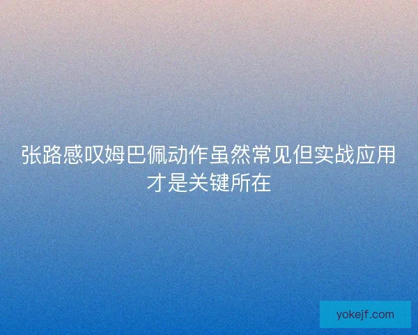张路感叹姆巴佩动作虽然常见但实战应用才是关键所在