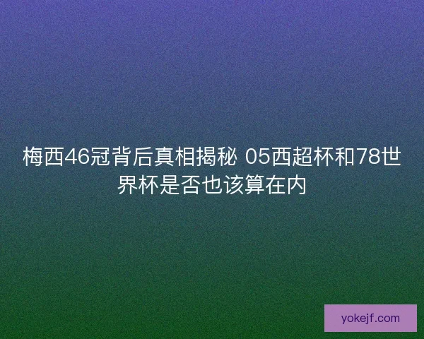 梅西46冠背后真相揭秘 05西超杯和78世界杯是否也该算在内