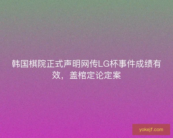 韩国棋院正式声明网传LG杯事件成绩有效，盖棺定论定案