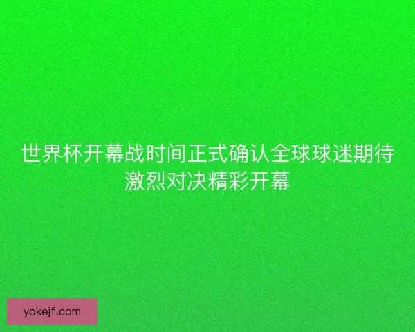 世界杯开幕战时间正式确认全球球迷期待激烈对决精彩开幕