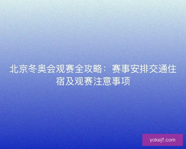 北京冬奥会观赛全攻略:赛事安排交通住宿及观赛注意事项 北京冬奥会观赛全攻略:赛事安排交通住宿及观赛注意事项