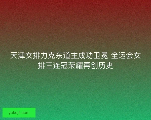 天津女排力克东道主成功卫冕 全运会女排三连冠荣耀再创历史 天津女排力克东道主成功卫冕 全运会女排三连冠荣耀再创历史