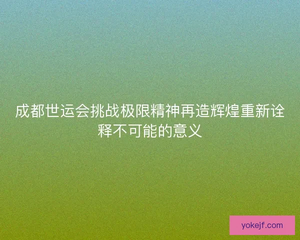 成都世运会挑战极限精神再造辉煌重新诠释不可能的意义 成都世运会挑战极限精神再造辉煌重新诠释不可能的意义