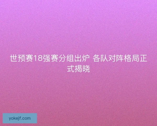 世预赛18强赛分组出炉 各队对阵格局正式揭晓 世预赛18强赛分组出炉 各队对阵格局正式揭晓
