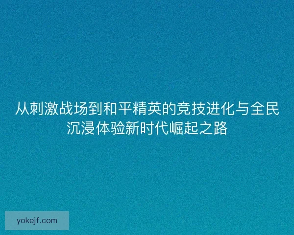 从刺激战场到和平精英的竞技进化与全民沉浸体验新时代崛起之路 从刺激战场到和平精英的竞技进化与全民沉浸体验新时代崛起之路