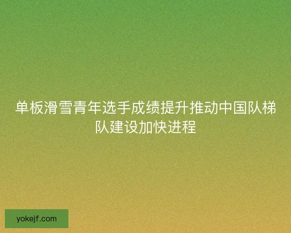 单板滑雪青年选手成绩提升推动中国队梯队建设加快进程