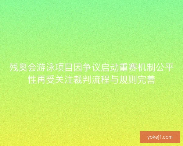 残奥会游泳项目因争议启动重赛机制公平性再受关注裁判流程与规则完善 残奥会游泳项目因争议启动重赛机制公平性再受关注裁判流程与规则完善
