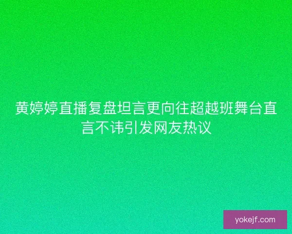 黄婷婷直播复盘坦言更向往超越班舞台直言不讳引发网友热议 黄婷婷直播复盘坦言更向往超越班舞台直言不讳引发网友热议