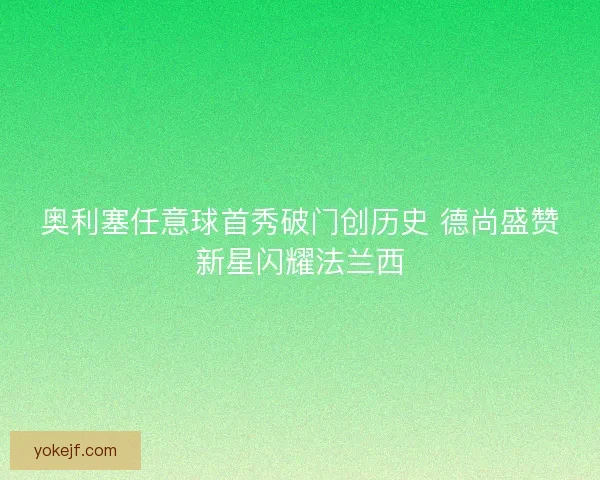 奥利塞任意球首秀破门创历史 德尚盛赞新星闪耀法兰西