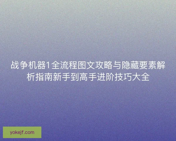 战争机器1全流程图文攻略与隐藏要素解析指南新手到高手进阶技巧大全