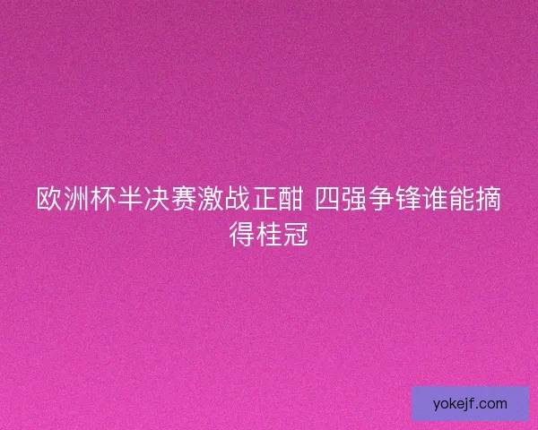 欧洲杯半决赛激战正酣 四强争锋谁能摘得桂冠