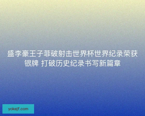 盛李豪王子菲破射击世界杯世界纪录荣获银牌 打破历史纪录书写新篇章