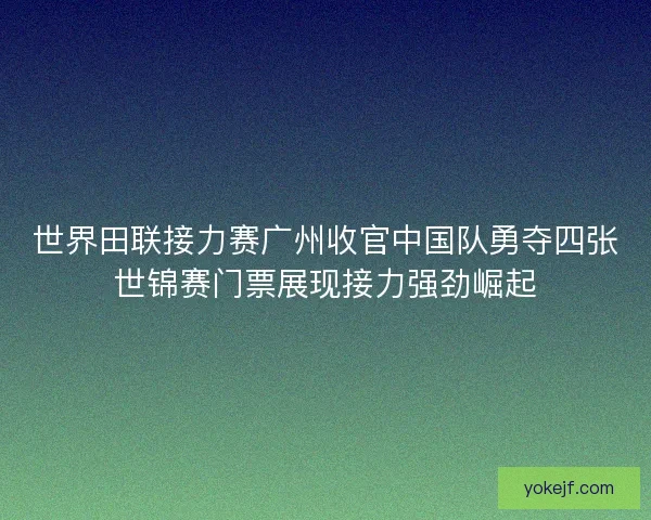 世界田联接力赛广州收官中国队勇夺四张世锦赛门票展现接力强劲崛起 世界田联接力赛广州收官中国队勇夺四张世锦赛门票展现接力强劲崛起