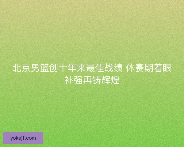 北京男篮创十年来最佳战绩 休赛期着眼补强再铸辉煌 北京男篮创十年来最佳战绩 休赛期着眼补强再铸辉煌