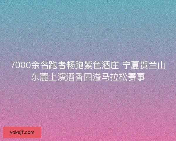 7000余名跑者畅跑紫色酒庄 宁夏贺兰山东麓上演酒香四溢马拉松赛事 7000余名跑者畅跑紫色酒庄 宁夏贺兰山东麓上演酒香四溢马拉松赛事