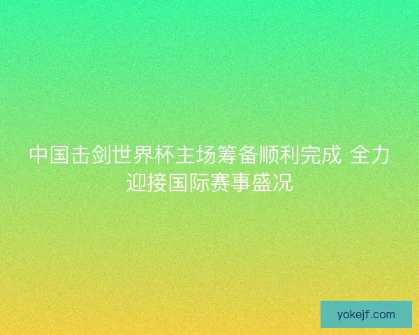 中国击剑世界杯主场筹备顺利完成 全力迎接国际赛事盛况 中国击剑世界杯主场筹备顺利完成 全力迎接国际赛事盛况