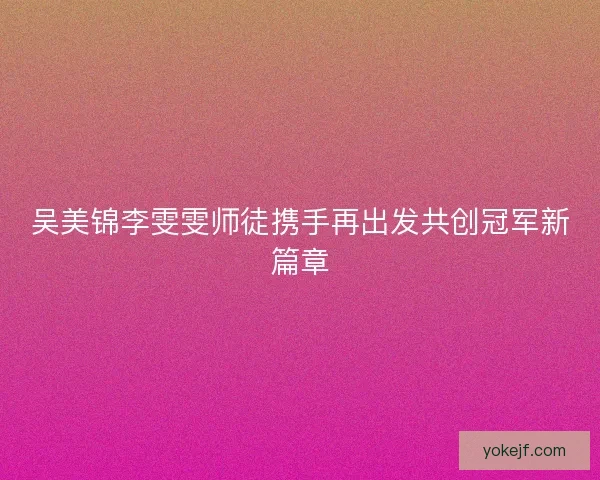吴美锦李雯雯师徒携手再出发共创冠军新篇章