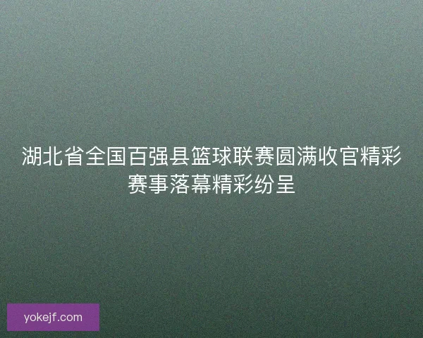 湖北省全国百强县篮球联赛圆满收官精彩赛事落幕精彩纷呈 湖北省全国百强县篮球联赛圆满收官精彩赛事落幕精彩纷呈
