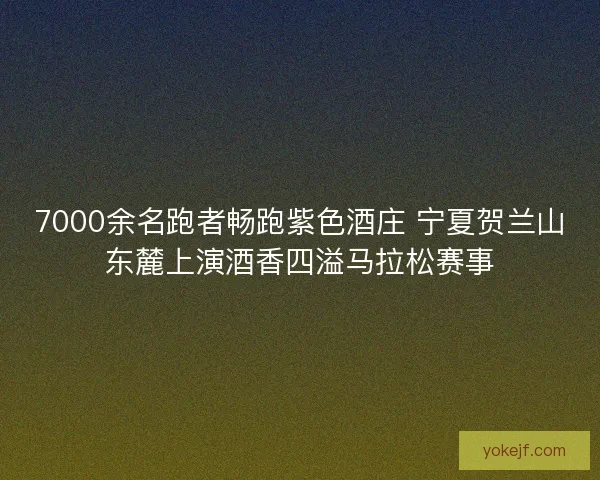 7000余名跑者畅跑紫色酒庄 宁夏贺兰山东麓上演酒香四溢马拉松赛事 7000余名跑者畅跑紫色酒庄 宁夏贺兰山东麓上演酒香四溢马拉松赛事