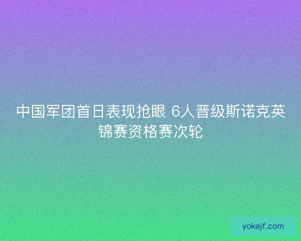 中国军团首日表现抢眼 6人晋级斯诺克英锦赛资格赛次轮 中国军团首日表现抢眼 6人晋级斯诺克英锦赛资格赛次轮