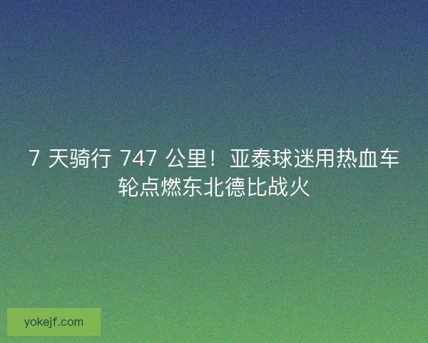 7 天骑行 747 公里！亚泰球迷用热血车轮点燃东北德比战火